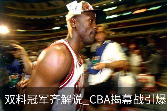 双料冠军齐解说 CBA揭幕战引爆精彩对决